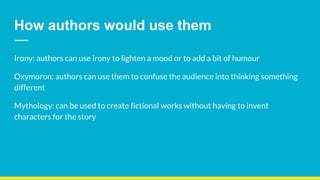How authors would use them
Irony: authors can use irony to lighten a mood or to add a bit of humour
Oxymoron: authors can use them to confuse the audience into thinking something
different
Mythology: can be used to create fictional works without having to invent
characters for the story
 