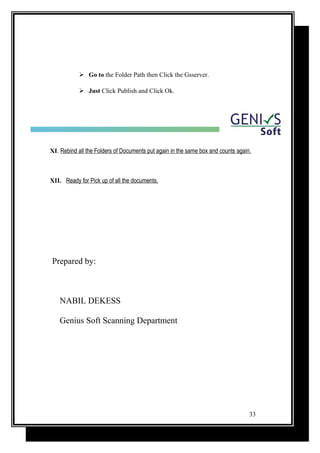  Go to the Folder Path then Click the Gsserver.
 Just Click Publish and Click Ok.
XI. Rebind all the Folders of Documents put again in the same box and counts again.
XII. Ready for Pick up of all the documents.
Prepared by:
NABIL DEKESS
Genius Soft Scanning Department
33
 