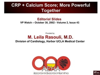 CRP + Calcium Score; More Powerful
Together
Provided by:
M. Leila Rasouli, M.D.
Division of Cardiology, Harbor UCLA Medical Center
Editorial Slides
VP Watch – October 30, 2002 - Volume 2, Issue 43
 