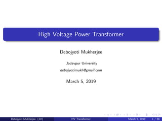 High Voltage Power Transformer
Debojyoti Mukherjee
Jadavpur University
debojyotimukh@gmail.com
March 5, 2019
Debojyoti Mukherjee (JU) HV Transformer March 5, 2019 1 / 56
 