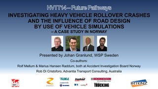 INVESTIGATING HEAVY VEHICLE ROLLOVER CRASHES
AND THE INFLUENCE OF ROAD DESIGN
BY USE OF VEHICLE SIMULATIONS
– A CASE STUDY IN NORWAY
Presented by Johan Granlund, WSP Sweden
Co-authors:
Rolf Mellum & Marius Hansen Raddum, both at Accident Investigation Board Norway
Rob Di Cristoforo, Advantia Transport Consulting, Australia
 