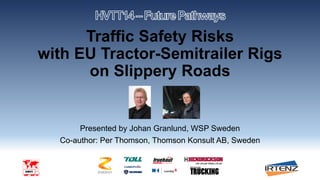 Traffic Safety Risks
with EU Tractor-Semitrailer Rigs
on Slippery Roads
Presented by Johan Granlund, WSP Sweden
Co-author: Per Thomson, Thomson Konsult AB, Sweden
 