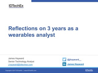 Copyright © 2017 IDTechEx | www.IDTechEx.com
Reflections on 3 years as a
wearables analyst
James Hayward
Senior Technology Analyst
j.hayward@idtechex.com
@jhayward__
James Hayward
 
