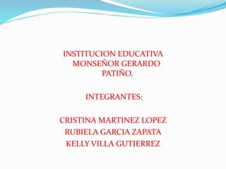 INSTITUCION EDUCATIVA
MONSEÑOR GERARDO
PATIÑO.
INTEGRANTES:
CRISTINA MARTINEZ LOPEZ
RUBIELA GARCIA ZAPATA
KELLY VILLA GUTIERREZ
 