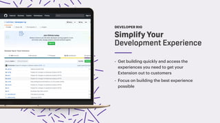 Simplify Your
Development Experience
- Get building quickly and access the
experiences you need to get your
Extension out to customers
- Focus on building the best experience
possible
DEVELOPER RIG
 