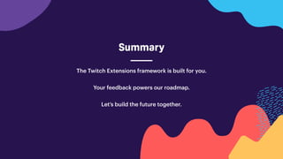 Summary
The Twitch Extensions framework is built for you.
Your feedback powers our roadmap.
Let’s build the future together.
 