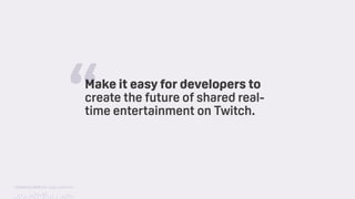 TwitchCon 2018 San Jose, California
Make it easy for developers to
create the future of shared real-
time entertainment on Twitch.“
 