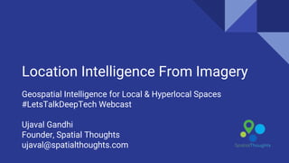 Location Intelligence From Imagery
Geospatial Intelligence for Local & Hyperlocal Spaces
#LetsTalkDeepTech Webcast
Ujaval Gandhi
Founder, Spatial Thoughts
ujaval@spatialthoughts.com
 