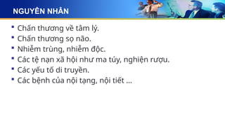 NGUYÊN NHÂN
 Chấn thương về tâm lý.
 Chấn thương sọ não.
 Nhiễm trùng, nhiễm độc.
 Các tệ nạn xã hội như ma túy, nghiện rượu.
 Các yếu tố di truyền.
 Các bệnh của nội tạng, nội tiết ...
 