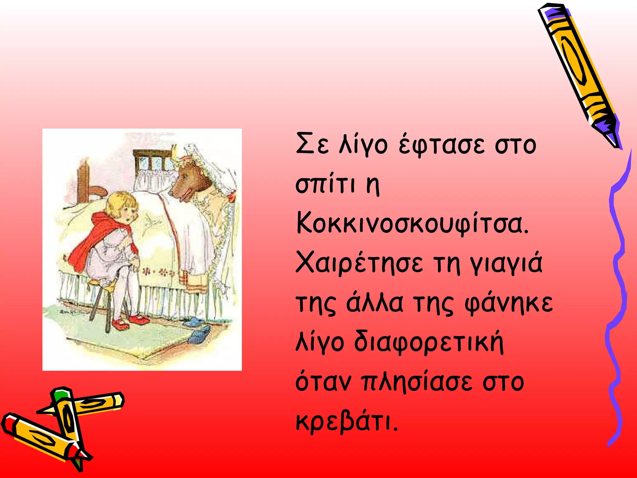 Σε λίγο έφτασε στο σπίτι η Κοκκινοσκουφίτσα. Χαιρέτησε τη γιαγιά της άλλα της φάνηκε λίγο διαφορετική όταν πλησίασε στο κρεβάτι.  