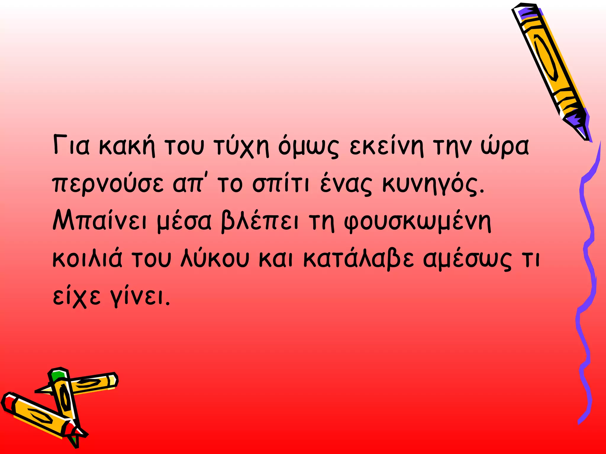 Για κακή του τύχη όμως εκείνη την ώρα περνούσε απ’ το σπίτι ένας κυνηγός. Μπαίνει μέσα βλέπει τη φουσκωμένη κοιλιά του λύκου και κατάλαβε αμέσως τι είχε γίνει.  