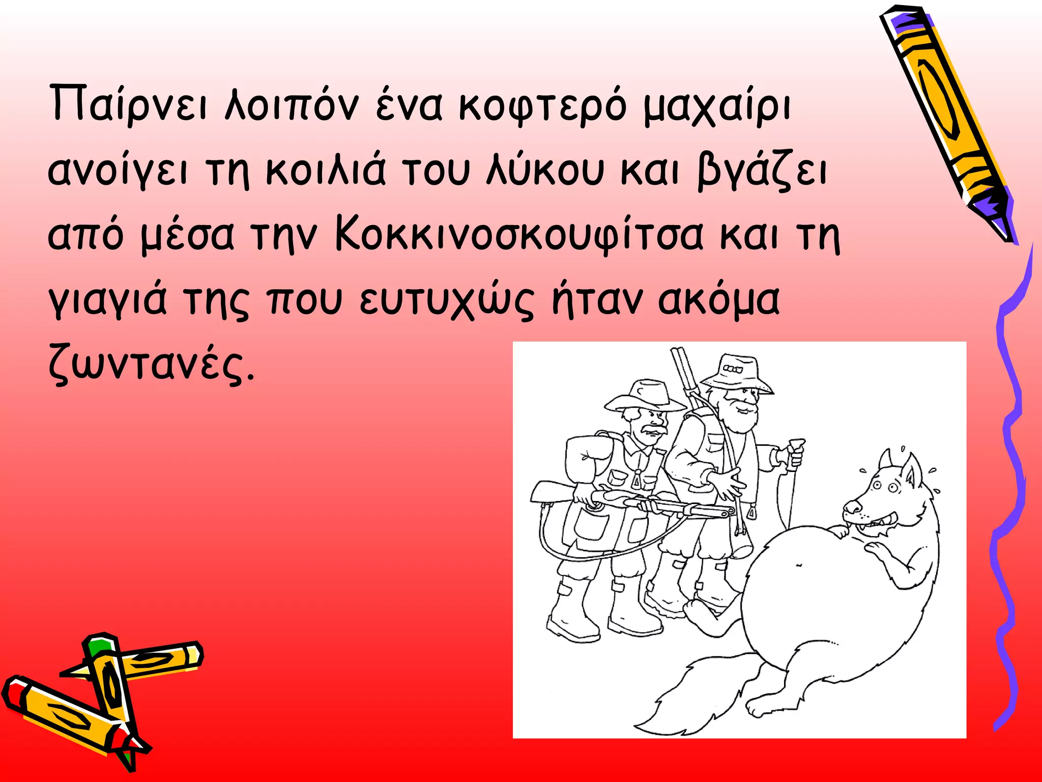 Παίρνει λοιπόν ένα κοφτερό μαχαίρι ανοίγει τη κοιλιά του λύκου και βγάζει από μέσα την Κοκκινοσκουφίτσα και τη γιαγιά της που ευτυχώς ήταν ακόμα ζωντανές.  