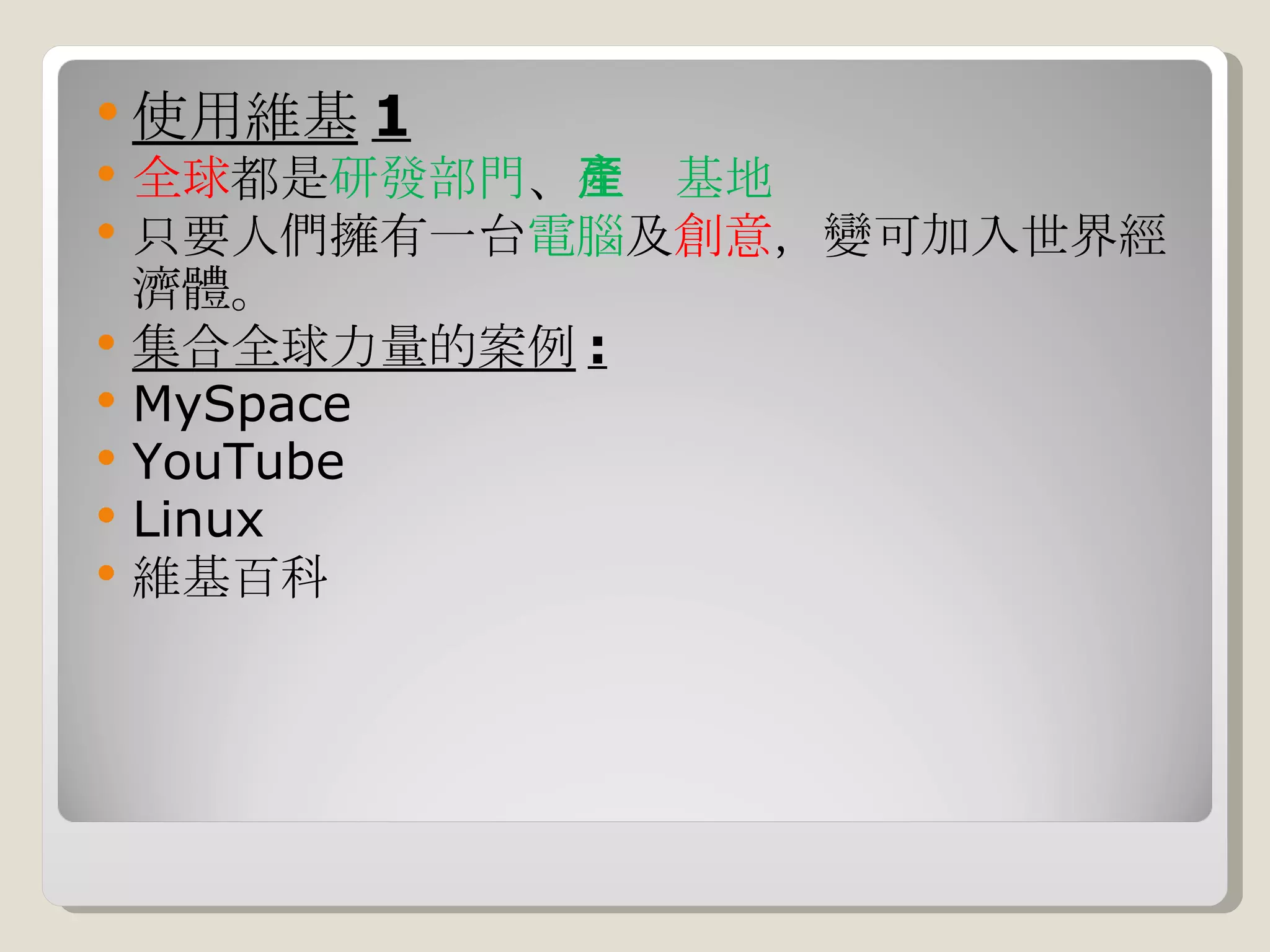 使用維基 1 全球 都是 研發部門 、 生產基地 只要人們擁有一台 電腦 及 創意 ，變可加入世界經濟體。 集合全球力量的案例 : MySpace  YouTube  Linux  維基百科 