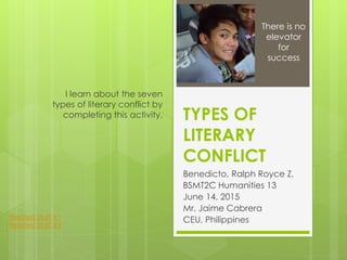 TYPES OF
LITERARY
CONFLICT
Benedicto, Ralph Royce Z.
BSMT2C Humanities 13
June 14, 2015
Mr. Jaime Cabrera
CEU, Philippines
I learn about the seven
types of literary conflict by
completing this activity.
There is no
elevator
for
success
Related Stuff #1
Related Stuff #2
 