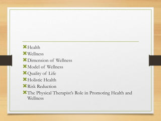 Health
Wellness
Dimension of Wellness
Model of Wellness
Quality of Life
Holistic Health
Risk Reduction
The Physical Therapist’s Role in Promoting Health and
Wellness
 