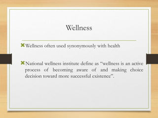 Wellness
Wellness often used synonymously with health
National wellness institute define as “wellness is an active
process of becoming aware of and making choice
decision toward more successful existence”.
 