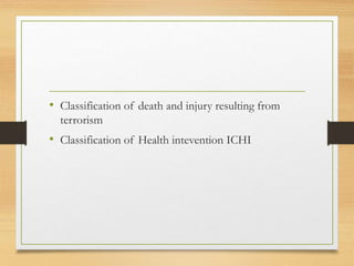 • Classification of death and injury resulting from
terrorism
• Classification of Health intevention ICHI
 