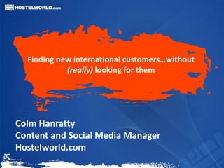 Finding new international customers…without
            (really) looking for them




Colm Hanratty
Content and Social Media Manager
Hostelworld.com
 