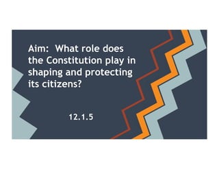 Aim: What role does
the Constitution play in
shaping and protecting
its citizens?
12.1.5
 