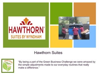 “ By being a part of the Green Business Challenge we were amazed by the simple adjustments made to our everyday routines that really make a difference.” Hawthorn Suites 