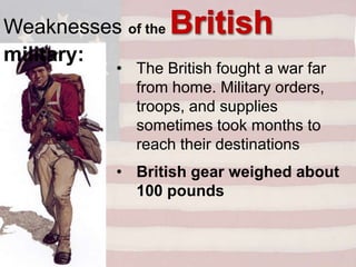 • The British fought a war far
from home. Military orders,
troops, and supplies
sometimes took months to
reach their destinations
• British gear weighed about
100 pounds
Weaknesses of the
military:
 
