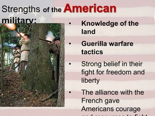 • Knowledge of the
land
• Guerilla warfare
tactics
• Strong belief in their
fight for freedom and
liberty
• The alliance with the
French gave
Americans courage
Strengths of the
military:
 