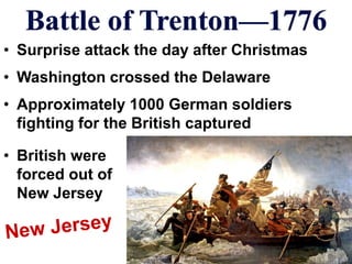 Battle of Trenton—1776
• Surprise attack the day after Christmas
• Washington crossed the Delaware
• Approximately 1000 German soldiers
fighting for the British captured
• British were
forced out of
New Jersey
 