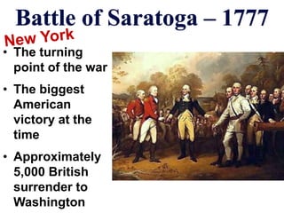Battle of Saratoga – 1777
• The turning
point of the war
• The biggest
American
victory at the
time
• Approximately
5,000 British
surrender to
Washington
 