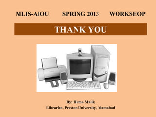 THANK YOU
By: Huma Malik
Librarian, Preston University, Islamabad
MLIS-AIOU SPRING 2013 WORKSHOP
 