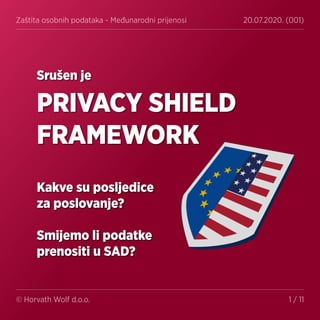 Zaštita osobnih podataka - Međunarodni prijenosi 20.07.2020. (001)
© Horvath Wolf d.o.o. 1 / 11
Srušen je
PRIVACY SHIELD
FRAMEWORK
Kakve su posljedice
za poslovanje?
Smijemo li podatke
prenositi u SAD?
 