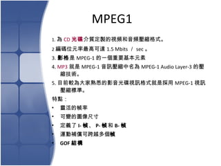MPEG1 1.  CD  |uҕllsʽ 2 aλԪ߿_ 1.5 Mbits  sec    3. Ӱ  MPEG-1 һҪԪ  4.  MP3  MPEG-1 Ӎs MPEG-1 Audio Layer-3 ĉsg  5. Ŀǰ^ϤӰҕӍʽǒ MPEG-1 ҕӍs˜ʡ   c `Ď ׃ĈDߴ x I-   P-   B-  \aɿԽ  GOF Y 