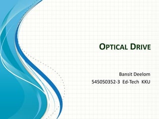 OPTICAL DRIVE

           Bansit Deelom
545050352-3 Ed-Tech KKU
 
