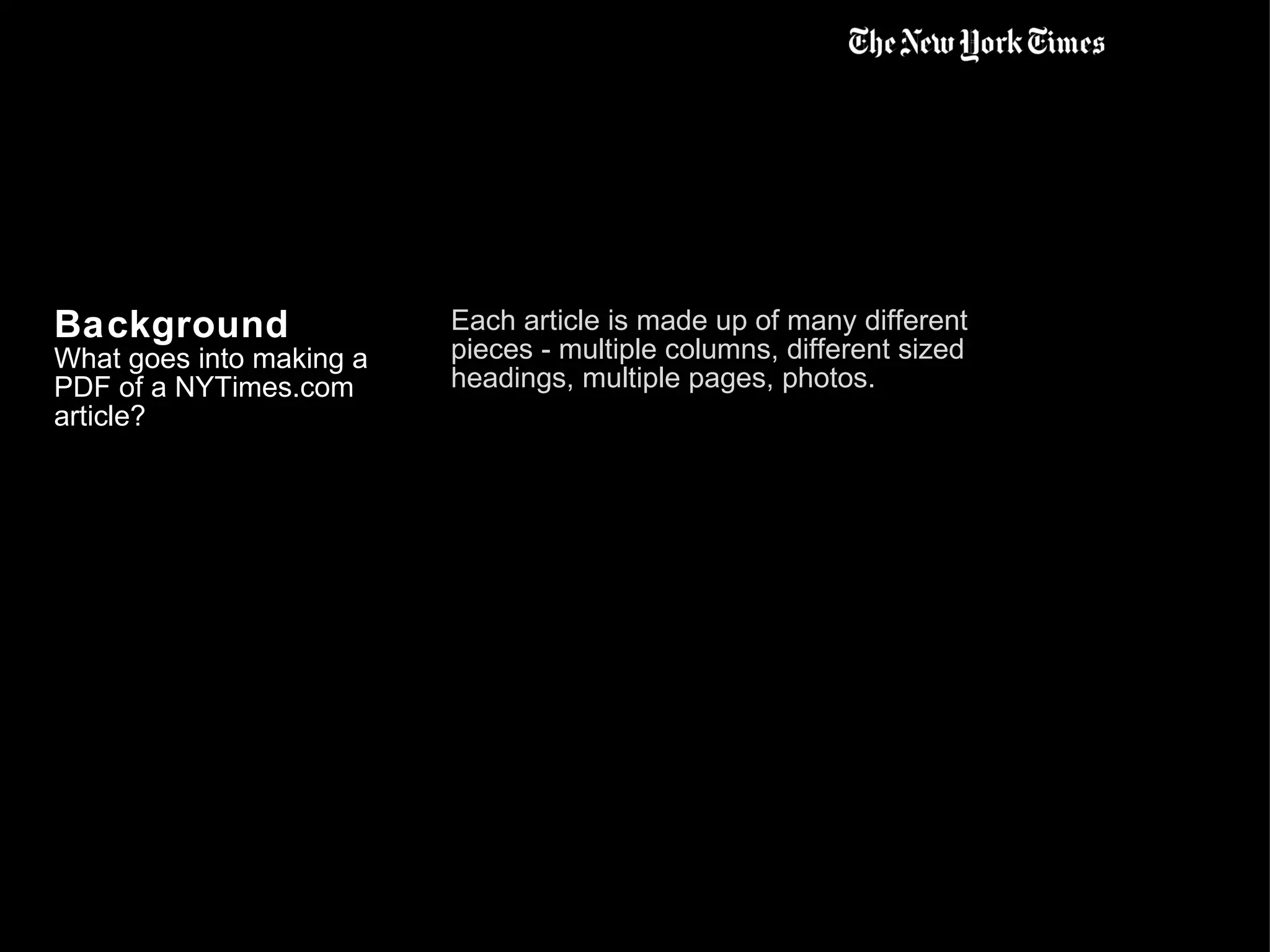 Background What goes into making a PDF of a NYTimes.com article? Each article is made up of many different pieces - multiple columns, different sized headings, multiple pages, photos. 