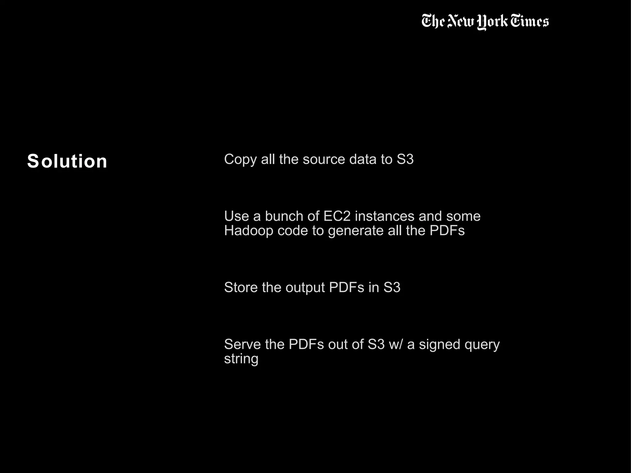 Solution Copy all the source data to S3 Use a bunch of EC2 instances and some Hadoop code to generate all the PDFs Store the output PDFs in S3 Serve the PDFs out of S3 w/ a signed query string 