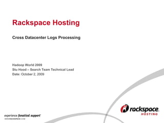 Rackspace Hosting Hadoop World 2009 Stu Hood – Search Team Technical Lead Date:  October 2, 2009 Cross Datacenter Logs Processing 