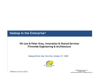 Hadoop In the Enterprise?


      Sih Lee & Peter Krey, Innovation & Shared Services
             Firmwide Engineering & Architecture


             Hadoop World, New York City, October 2nd, 2009




                                                                           2009 JPMorgan Chase & Co.
                                                                               All rights reserved.
                                                              Confidential and proprietary to JPMorgan Chase & Co.
 