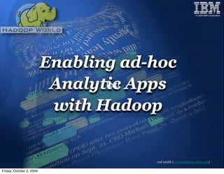 © 2006 IBM Corporation




                          Enabling ad-hoc
                           Analytic Apps
                                 Text

                           with Hadoop


                                      rod smith (rod.smith@us.ibm.com)

Friday, October 2, 2009
 