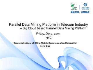 Parallel Data Mining Platform in Telecom Industry -- Big Cloud based Parallel Data Mining Platform Friday, Oct 2, 2009  NYC Research Institute of  China Mobile Communication Corporation Feng Cao 