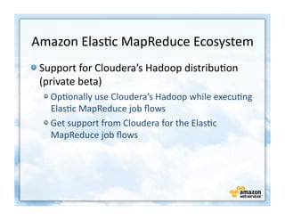 Amazon	
  Elas+c	
  MapReduce	
  Ecosystem	
  
!  Support	
  for	
  Cloudera’s	
  Hadoop	
  distribu+on	
  
   (private	
  beta)	
  
   !  Op+onally	
  use	
  Cloudera’s	
  Hadoop	
  while	
  execu+ng	
  
      Elas+c	
  MapReduce	
  job	
  ﬂows	
  
   !  Get	
  support	
  from	
  Cloudera	
  for	
  the	
  Elas+c	
  
      MapReduce	
  job	
  ﬂows	
  
 