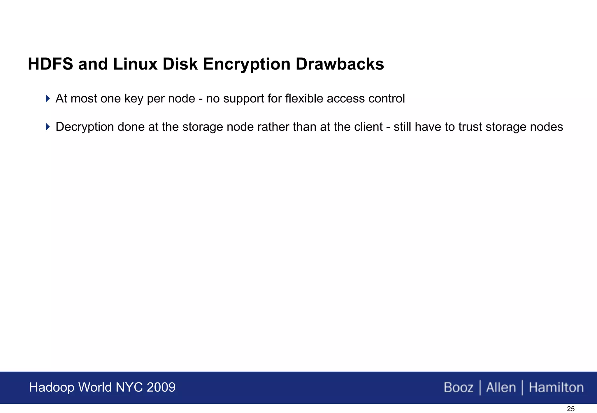 HDFS and Linux Disk Encryption Drawbacks
  At most one key per node - no support for flexible access control

  Decryption done at the storage node rather than at the client - still have to trust storage nodes




Hadoop World NYC 2009
                                                                                                       25
 