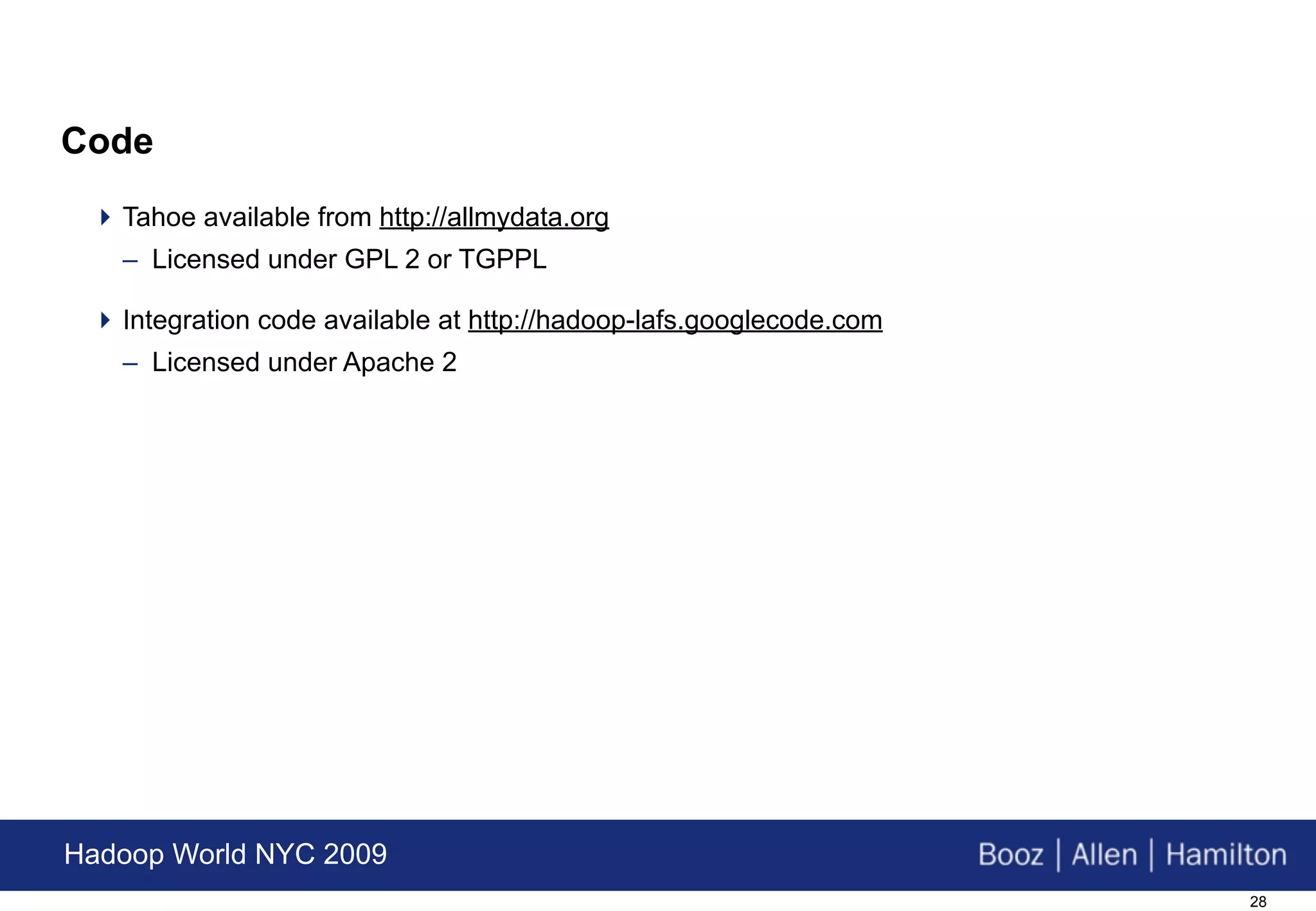 Code
  Tahoe available from http://allmydata.org
   – Licensed under GPL 2 or TGPPL

  Integration code available at http://hadoop-lafs.googlecode.com
   – Licensed under Apache 2




Hadoop World NYC 2009
                                                                     28
 