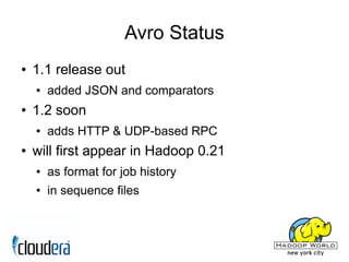 Avro Status
●   1.1 release out
    ●   added JSON and comparators
●   1.2 soon
    ●   adds HTTP & UDP-based RPC
●   will first appear in Hadoop 0.21
    ●   as format for job history
    ●   in sequence files
 