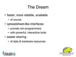 The Dream
●   faster, more reliable, available
    ●   of course
●   spreadsheet-like interfaces
    ●   provide non-programmers
    ●   with powerful, interactive tools
●   easier sharing
    ●   of data & hardware resources
 