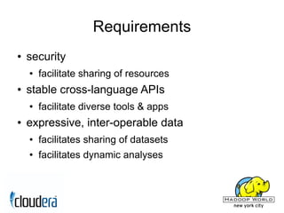Requirements
●   security
    ●   facilitate sharing of resources
●   stable cross-language APIs
    ●   facilitate diverse tools & apps
●   expressive, inter-operable data
    ●   facilitates sharing of datasets
    ●   facilitates dynamic analyses
 