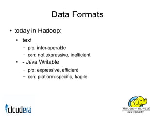 Data Formats
●   today in Hadoop:
    ●   text
        –   pro: inter-operable
        –   con: not expressive, inefficient
    ●   - Java Writable
        –   pro: expressive, efficient
        –   con: platform-specific, fragile
 