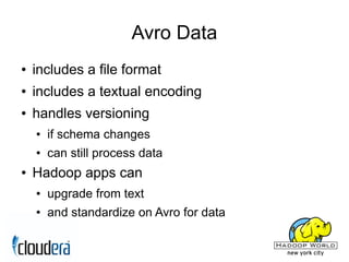 Avro Data
●   includes a file format
●   includes a textual encoding
●   handles versioning
    ●   if schema changes
    ●   can still process data
●   Hadoop apps can
    ●   upgrade from text
    ●   and standardize on Avro for data
 