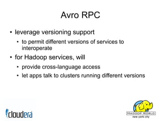 Avro RPC
●   leverage versioning support
    ●   to permit different versions of services to
        interoperate
●   for Hadoop services, will
    ●   provide cross-language access
    ●   let apps talk to clusters running different versions
 