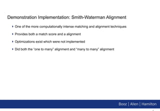 Demonstration Implementation: Smith-Waterman Alignment One of the more computationally intense matching and alignment techniques Provides both a match score and a alignment Optimizations exist which were not implemented Did both the “one to many” alignment and “many to many” alignment 