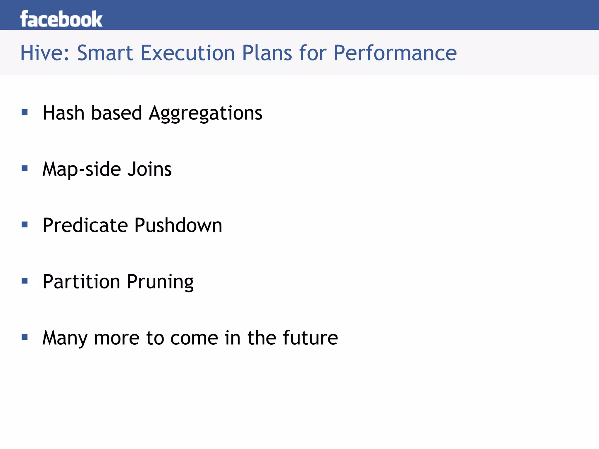 Hive: Smart Execution Plans for Performance Hash based Aggregations Map-side Joins Predicate Pushdown Partition Pruning Many more to come in the future 