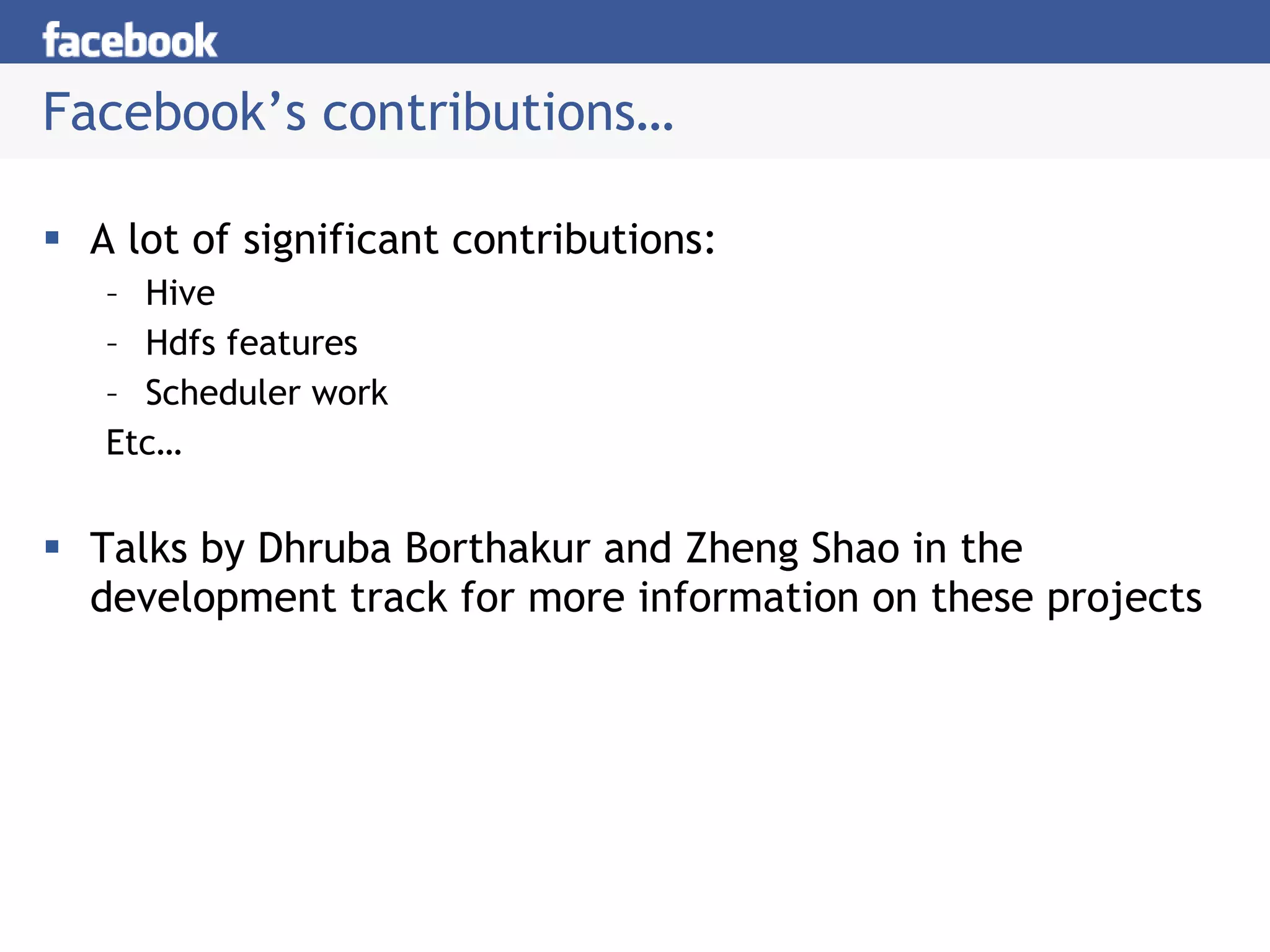 Facebook’s contributions… A lot of significant contributions: Hive Hdfs features Scheduler work Etc… Talks by Dhruba Borthakur and Zheng Shao in the development track for more information on these projects 